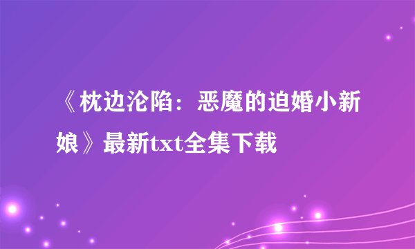 《枕边沦陷：恶魔的迫婚小新娘》最新txt全集下载