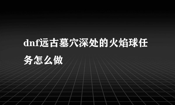 dnf远古墓穴深处的火焰球任务怎么做
