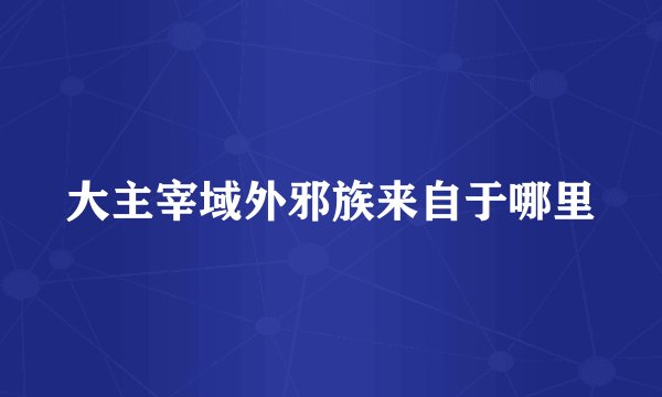 大主宰域外邪族来自于哪里