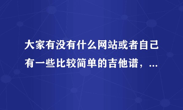 大家有没有什么网站或者自己有一些比较简单的吉他谱，适合于初学者使用的曲子或者练习曲，感谢大家推荐