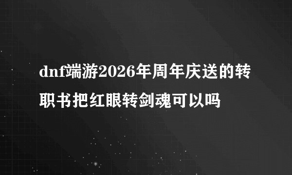 dnf端游2026年周年庆送的转职书把红眼转剑魂可以吗