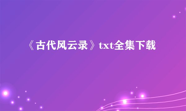《古代风云录》txt全集下载