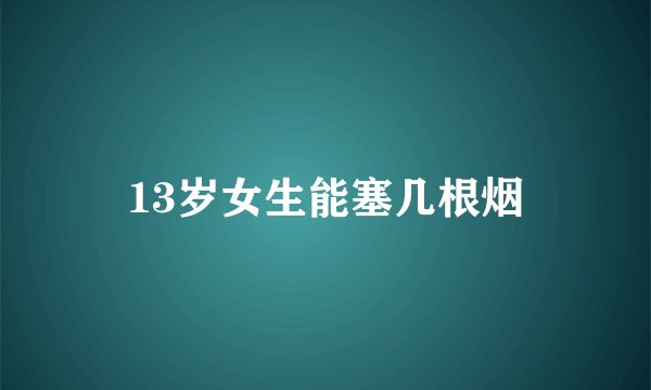 13岁女生能塞几根烟