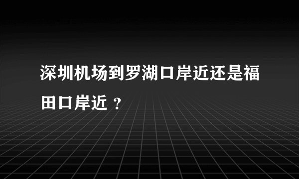 深圳机场到罗湖口岸近还是福田口岸近 ？