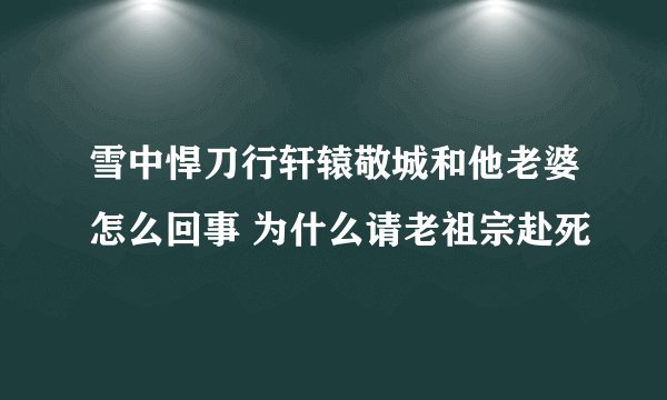 雪中悍刀行轩辕敬城和他老婆怎么回事 为什么请老祖宗赴死
