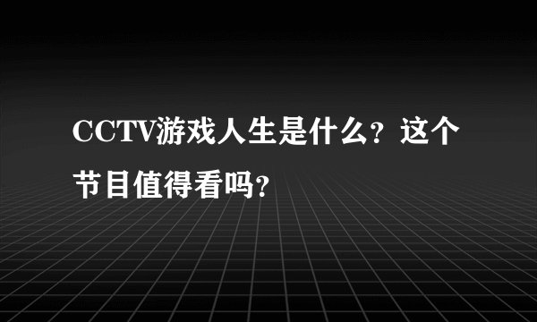 CCTV游戏人生是什么？这个节目值得看吗？