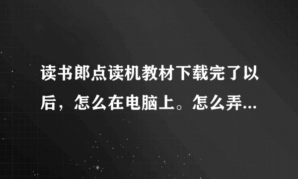 读书郎点读机教材下载完了以后,怎么在电脑上。怎么弄到点读机上?