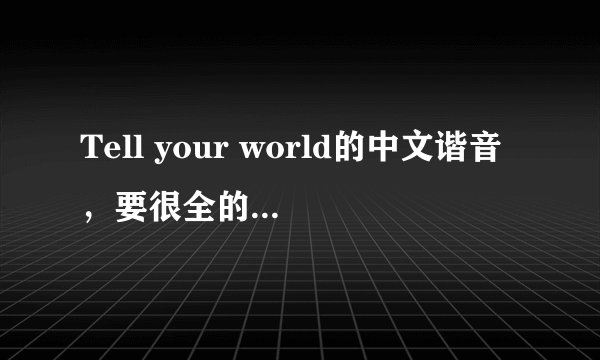 Tell your world的中文谐音，要很全的，谢谢！