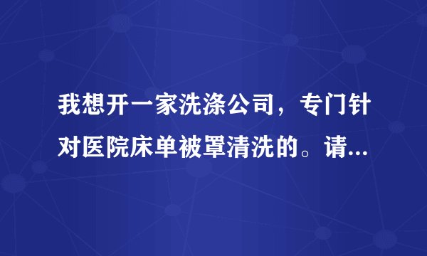 我想开一家洗涤公司，专门针对医院床单被罩清洗的。请问需要哪些设备？成本是多少？利润是多少？