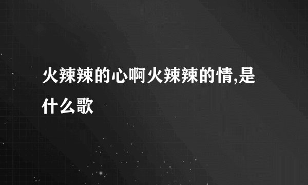 火辣辣的心啊火辣辣的情,是什么歌