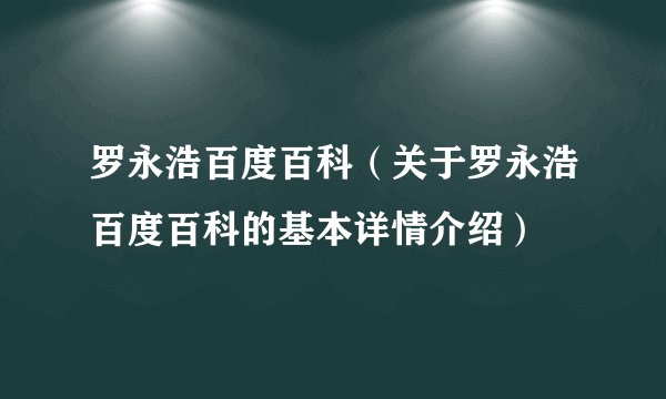 罗永浩百度百科（关于罗永浩百度百科的基本详情介绍）