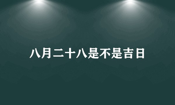 八月二十八是不是吉日