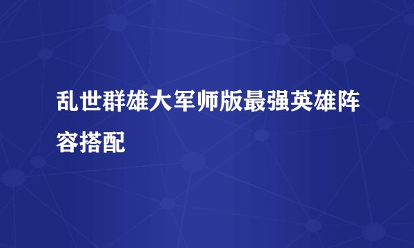 乱世群雄大军师版最强英雄阵容搭配
