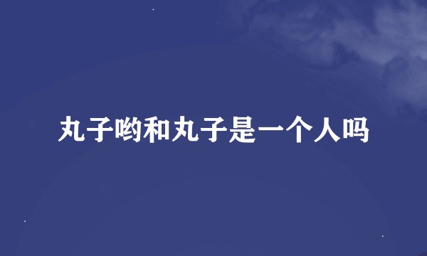 丸子哟和丸子是一个人吗
