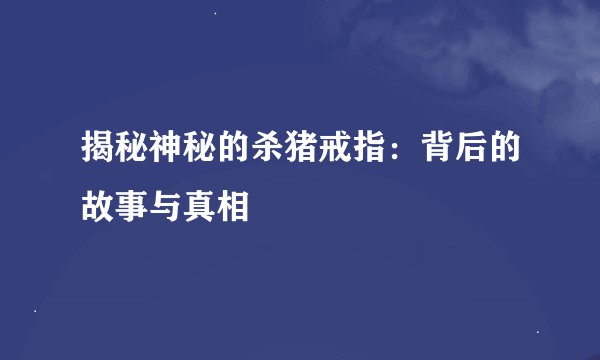 揭秘神秘的杀猪戒指：背后的故事与真相