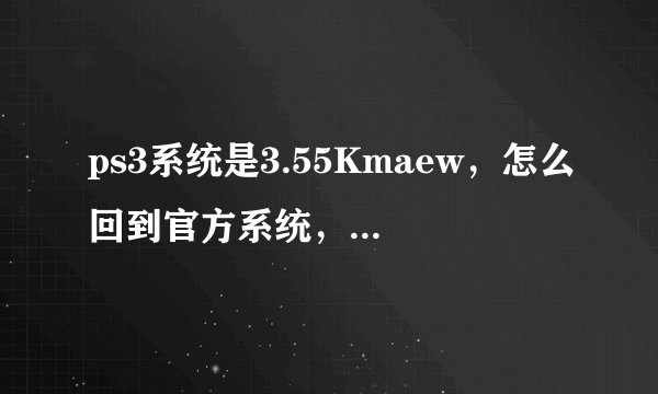 ps3系统是3.55Kmaew，怎么回到官方系统，并且升级到最新的？