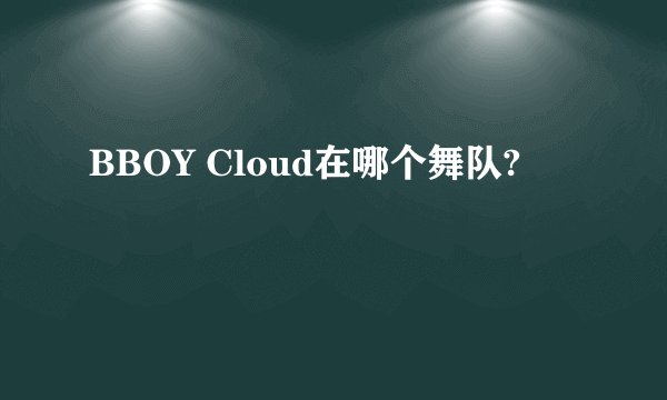 BBOY Cloud在哪个舞队?