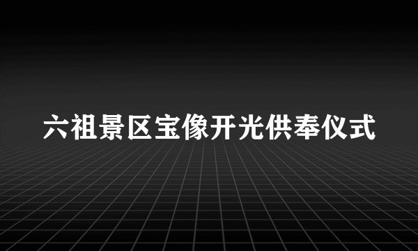 六祖景区宝像开光供奉仪式
