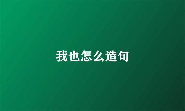 我也怎么造句