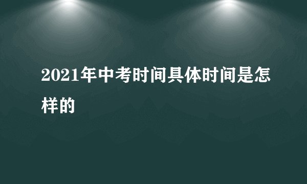 2021年中考时间具体时间是怎样的