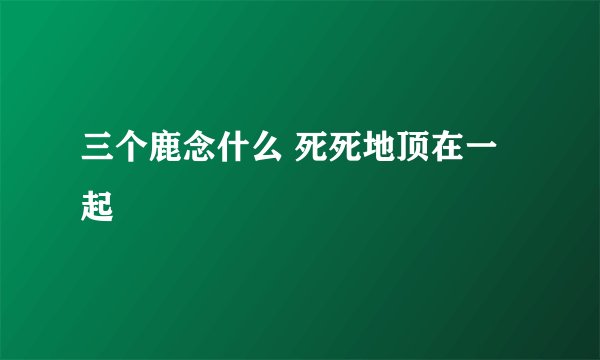 三个鹿念什么 死死地顶在一起