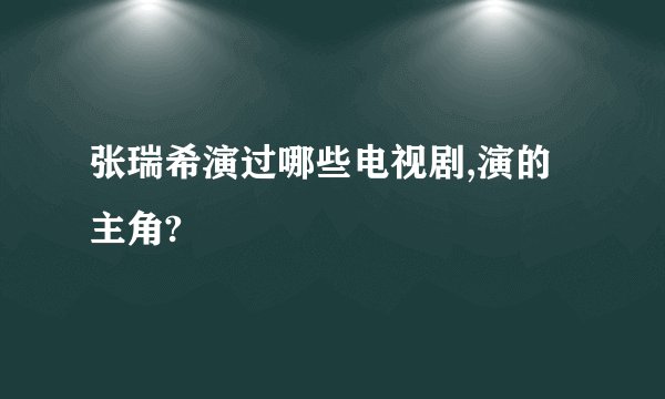 张瑞希演过哪些电视剧,演的主角?