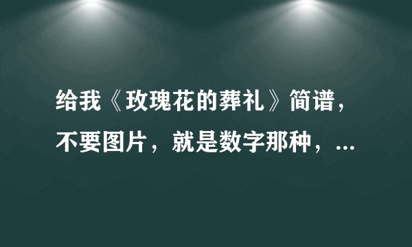 给我《玫瑰花的葬礼》简谱，不要图片，就是数字那种，别给我链接，就是数字及符号，不然手机看不了