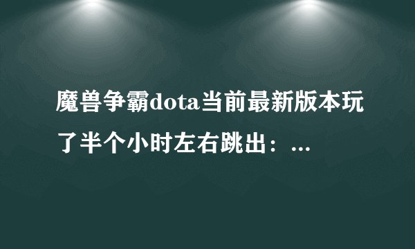 魔兽争霸dota当前最新版本玩了半个小时左右跳出：存储空间不足，无法处理此命令 电脑配置绝对够玩这游戏。