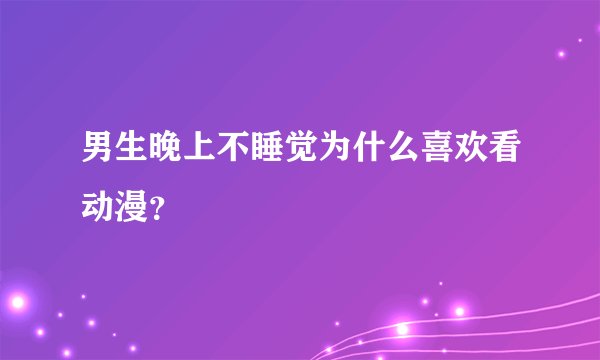 男生晚上不睡觉为什么喜欢看动漫？