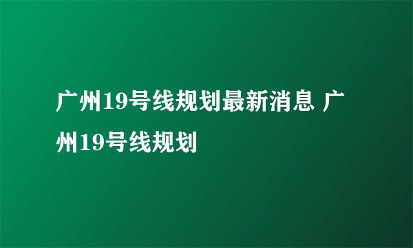 广州19号线规划最新消息 广州19号线规划
