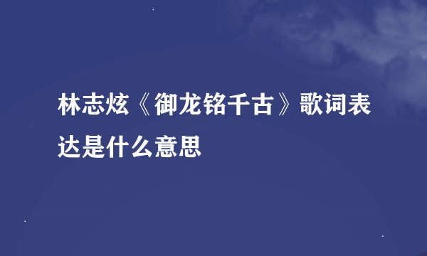 林志炫《御龙铭千古》歌词表达是什么意思