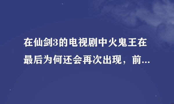 在仙剑3的电视剧中火鬼王在最后为何还会再次出现，前面不是已经死了吗？