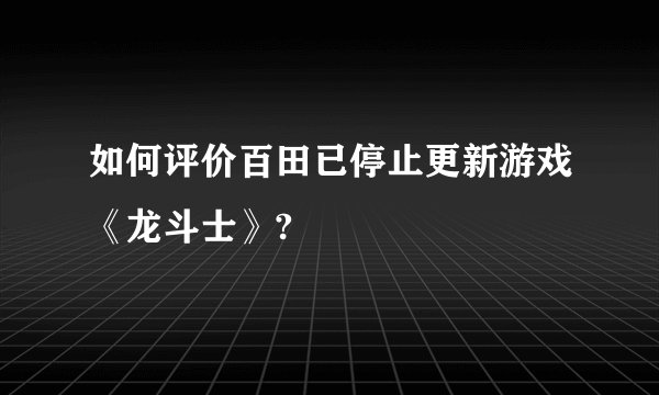 如何评价百田已停止更新游戏《龙斗士》?