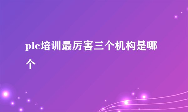plc培训最厉害三个机构是哪个