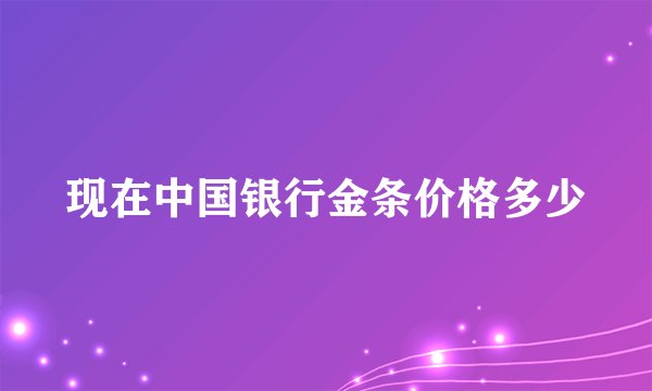 现在中国银行金条价格多少