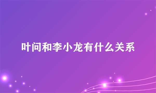 叶问和李小龙有什么关系