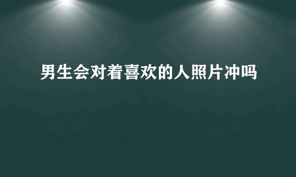男生会对着喜欢的人照片冲吗