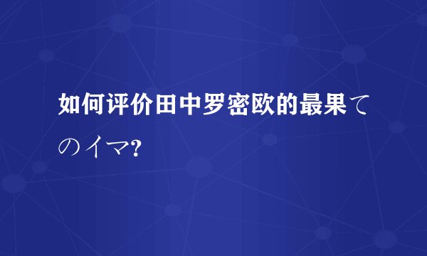 如何评价田中罗密欧的最果てのイマ？