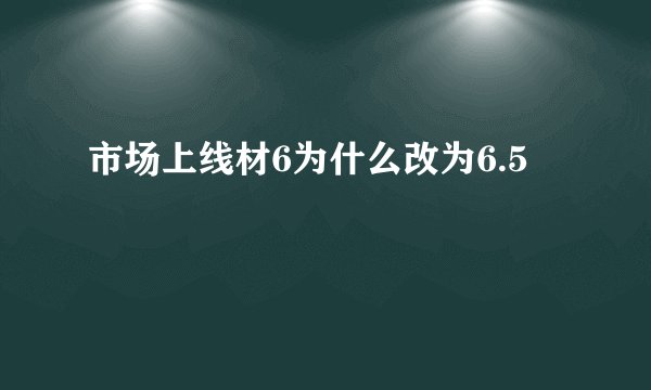 市场上线材6为什么改为6.5