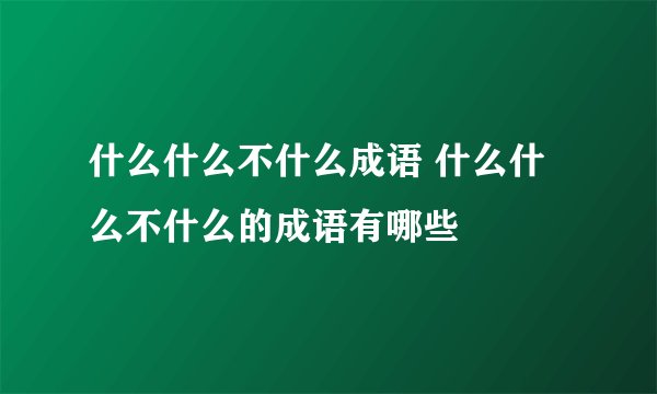 什么什么不什么成语 什么什么不什么的成语有哪些