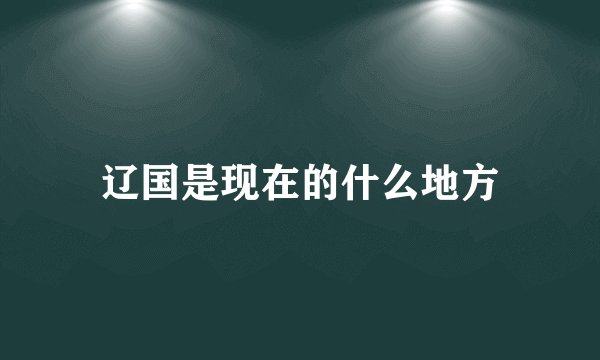辽国是现在的什么地方