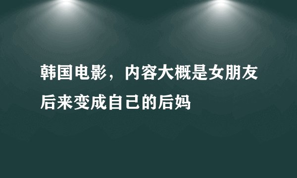 韩国电影，内容大概是女朋友后来变成自己的后妈