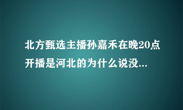 北方甄选主播孙嘉禾在晚20点开播是河北的为什么说没有这个人找不到人天天