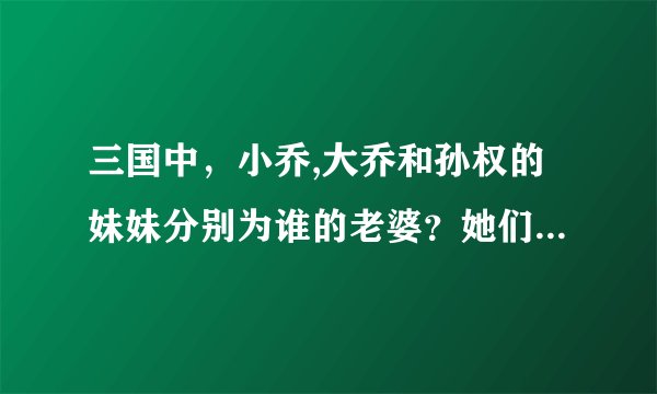 三国中，小乔,大乔和孙权的妹妹分别为谁的老婆？她们之间有何关系？