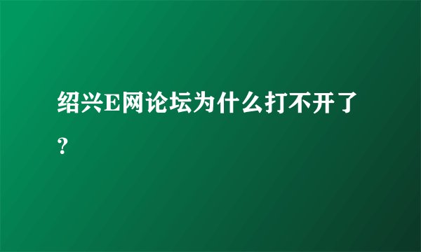 绍兴E网论坛为什么打不开了？