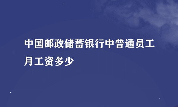 中国邮政储蓄银行中普通员工月工资多少