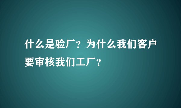 什么是验厂？为什么我们客户要审核我们工厂？