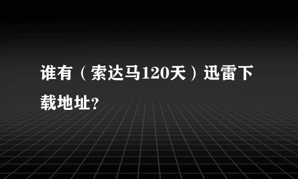 谁有（索达马120天）迅雷下载地址？