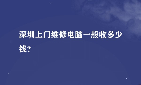 深圳上门维修电脑一般收多少钱？
