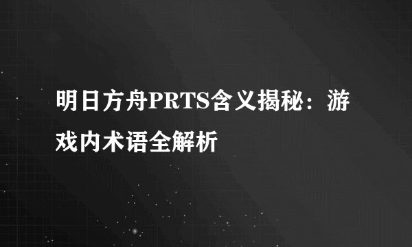 明日方舟PRTS含义揭秘：游戏内术语全解析
